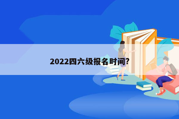 2022四六级报名时间?