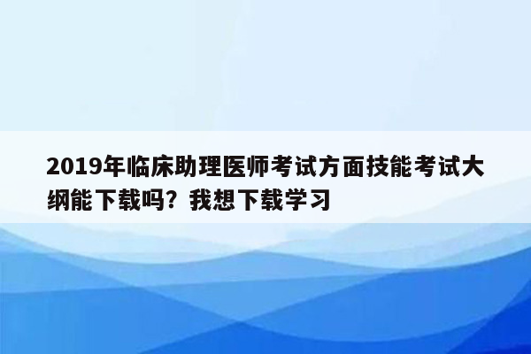 2019年临床助理医师考试方面技能考试大纲能下载吗？我想下载学习