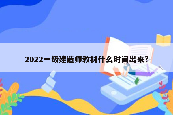 2022一级建造师教材什么时间出来?