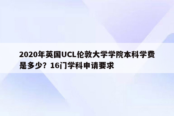 2020年英国UCL伦敦大学学院本科学费是多少？16门学科申请要求