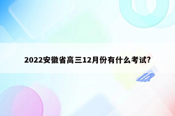 2022安徽省高三12月份有什么考试?