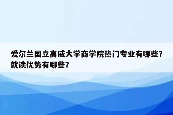 爱尔兰国立高威大学商学院热门专业有哪些？就读优势有哪些？