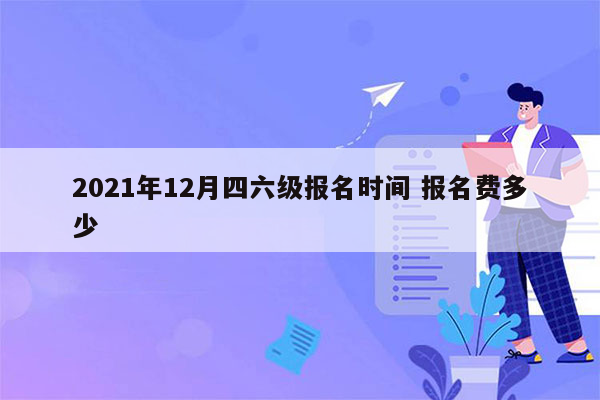 2021年12月四六级报名时间 报名费多少