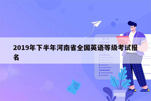 2019年下半年河南省全国英语等级考试报名