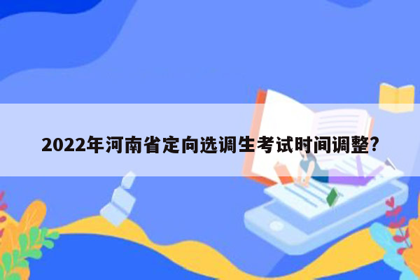 2022年河南省定向选调生考试时间调整?