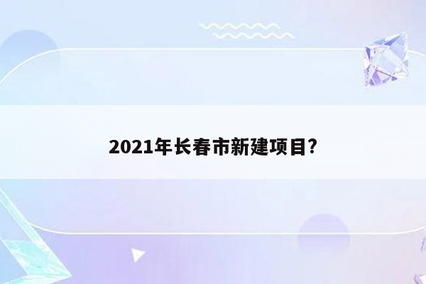 2021年长春市新建项目?