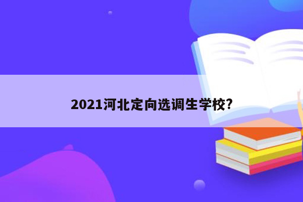 2021河北定向选调生学校?