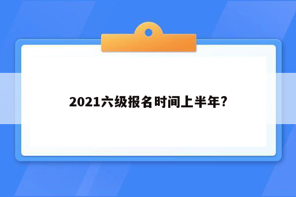 2021六级报名时间上半年?