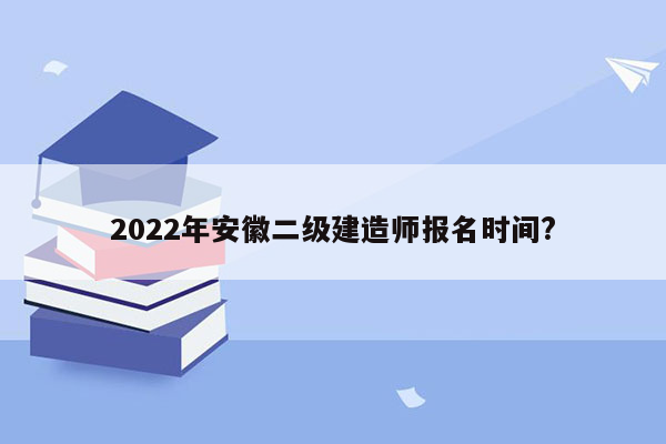 2022年安徽二级建造师报名时间?