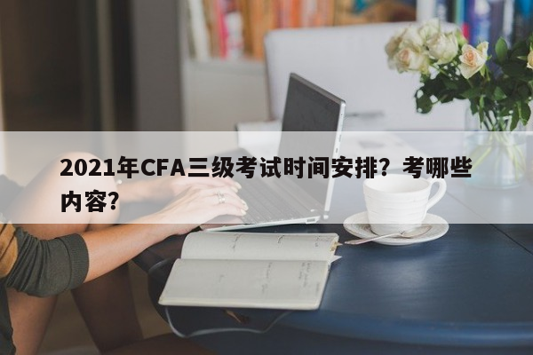 2021年CFA三级考试时间安排？考哪些内容？