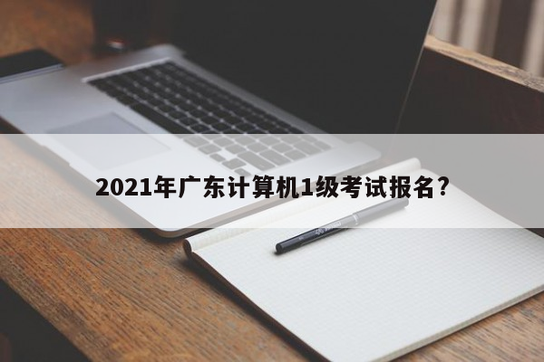 2021年广东计算机1级考试报名?