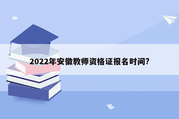 2022年安徽教师资格证报名时间?