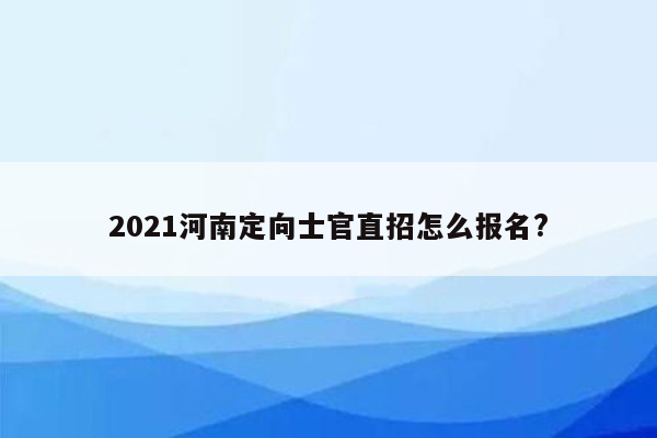 2021河南定向士官直招怎么报名?