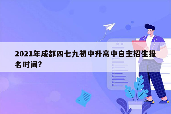 2021年成都四七九初中升高中自主招生报名时间?