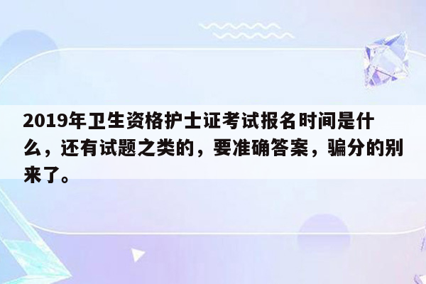 2019年卫生资格护士证考试报名时间是什么，还有试题之类的，要准确答案，骗分的别来了。