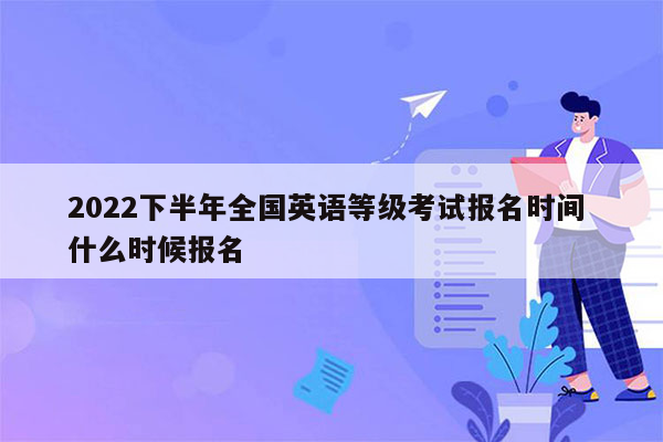 2022下半年全国英语等级考试报名时间 什么时候报名