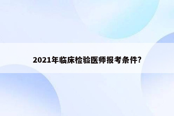 2021年临床检验医师报考条件?