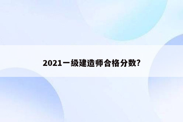 2021一级建造师合格分数?