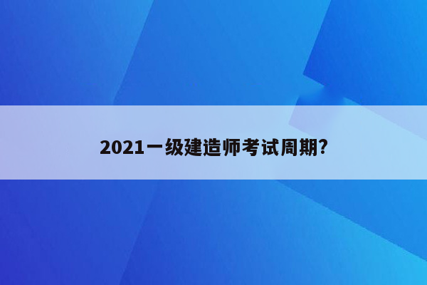 2021一级建造师考试周期?