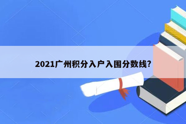 2021广州积分入户入围分数线?