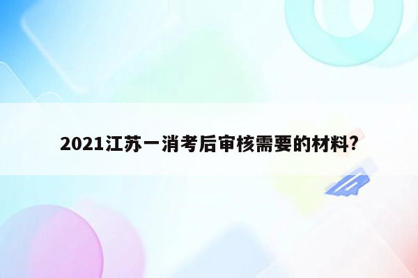 2021江苏一消考后审核需要的材料?