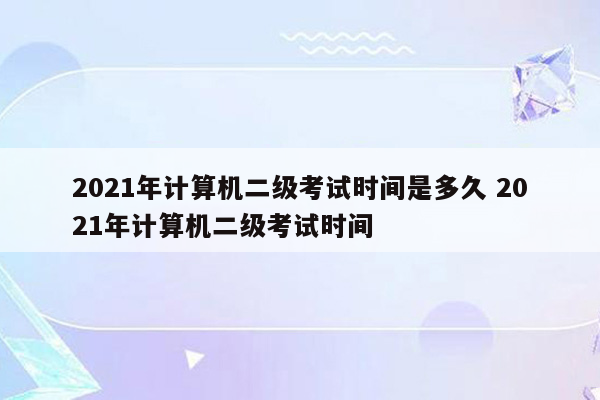 2021年计算机二级考试时间是多久 2021年计算机二级考试时间