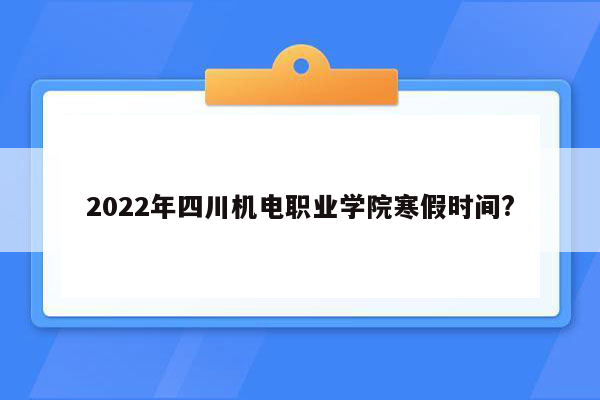 2022年四川机电职业学院寒假时间?