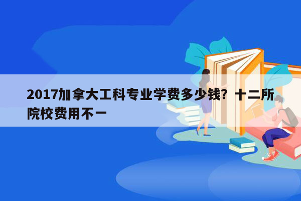 2017加拿大工科专业学费多少钱？十二所院校费用不一