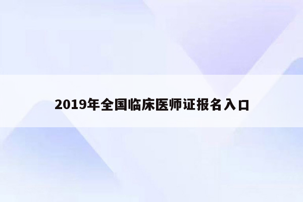 2019年全国临床医师证报名入口