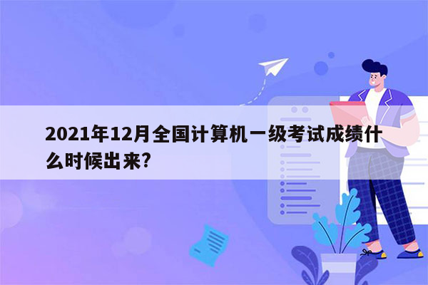 2021年12月全国计算机一级考试成绩什么时候出来?