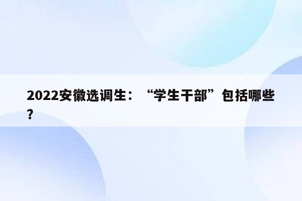 2022安徽选调生：“学生干部”包括哪些？