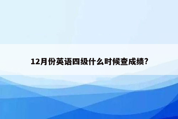 12月份英语四级什么时候查成绩?