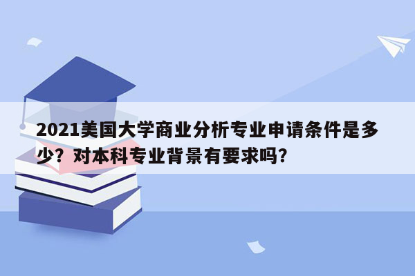 2021美国大学商业分析专业申请条件是多少？对本科专业背景有要求吗？