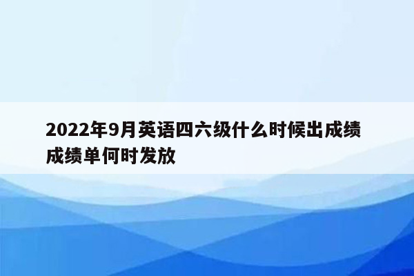 2022年9月英语四六级什么时候出成绩 成绩单何时发放