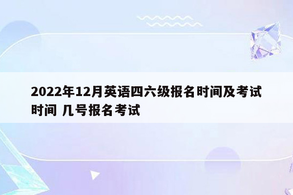 2022年12月英语四六级报名时间及考试时间 几号报名考试