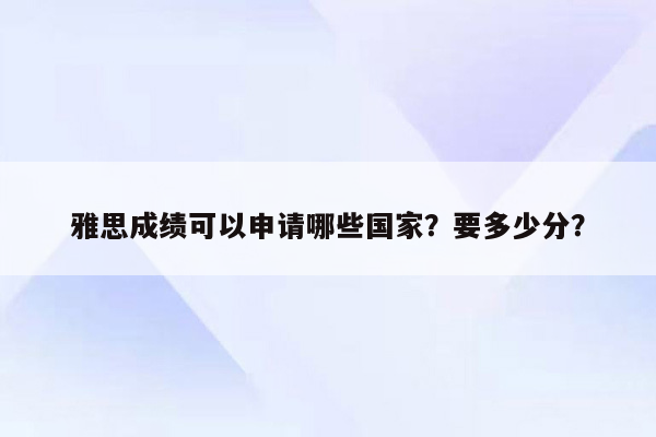 雅思成绩可以申请哪些国家？要多少分？