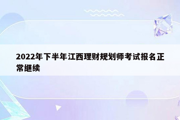 2022年下半年江西理财规划师考试报名正常继续