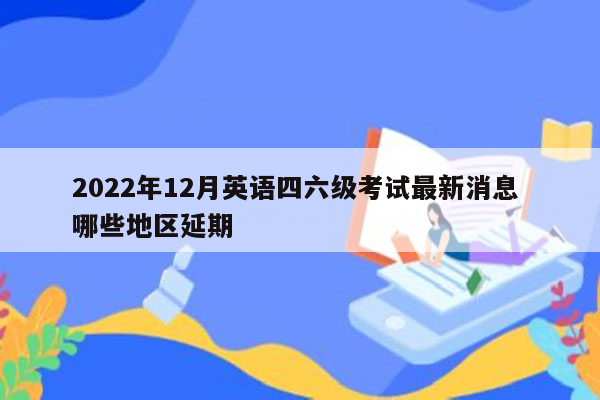 2022年12月英语四六级考试最新消息 哪些地区延期