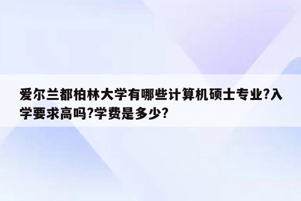 爱尔兰都柏林大学有哪些计算机硕士专业?入学要求高吗?学费是多少?