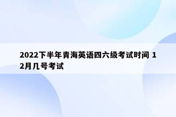 2022下半年青海英语四六级考试时间 12月几号考试