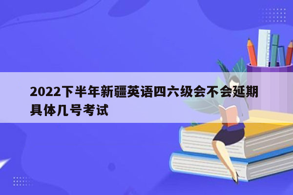 2022下半年新疆英语四六级会不会延期 具体几号考试