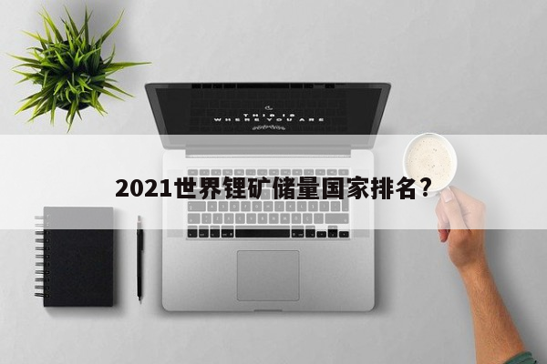 2021世界锂矿储量国家排名?