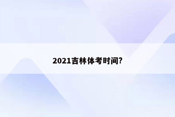 2021吉林体考时间?