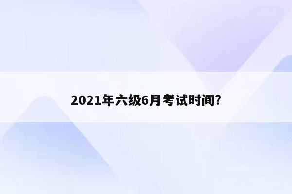 2021年六级6月考试时间?