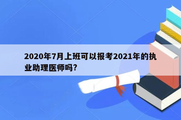 2020年7月上班可以报考2021年的执业助理医师吗?