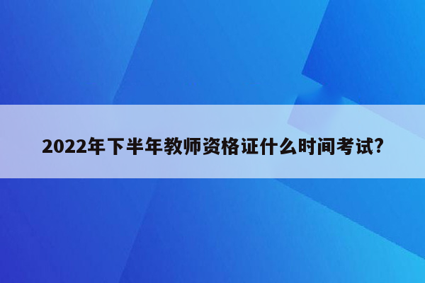 2022年下半年教师资格证什么时间考试?