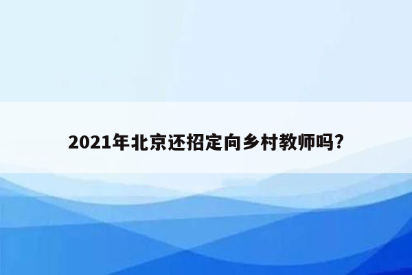 2021年北京还招定向乡村教师吗?