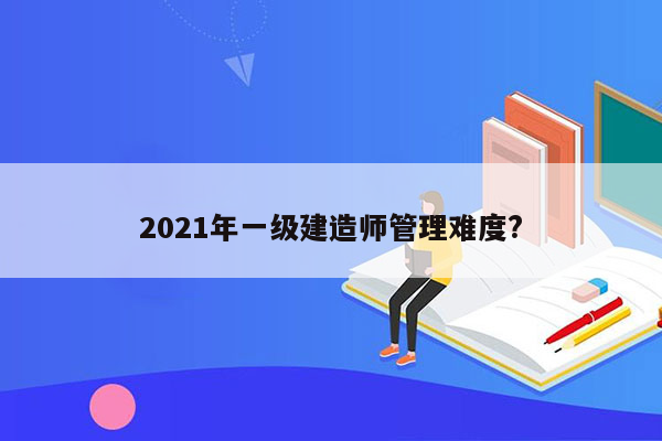 2021年一级建造师管理难度?