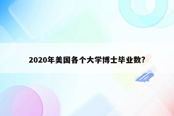 2020年美国各个大学博士毕业数?