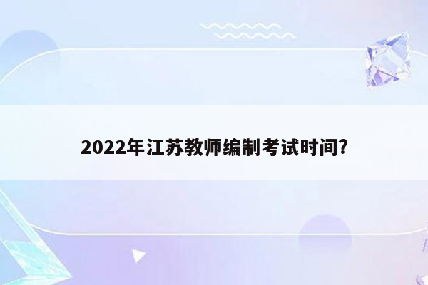 2022年江苏教师编制考试时间?